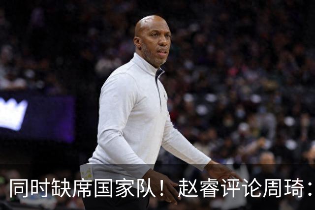 同时缺席国家队！赵睿评论周琦：研究布伦森特点教我，周琦：然后你打裁判？